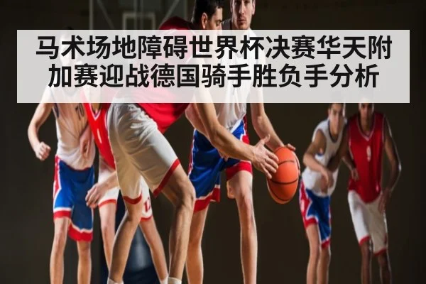 马术场地障碍世界杯决赛华天附加赛迎战德国骑手胜负手分析