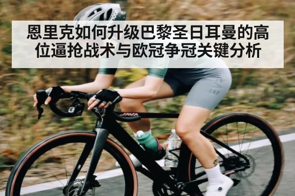 恩里克如何升级巴黎圣日耳曼的高位逼抢战术与欧冠争冠关键分析