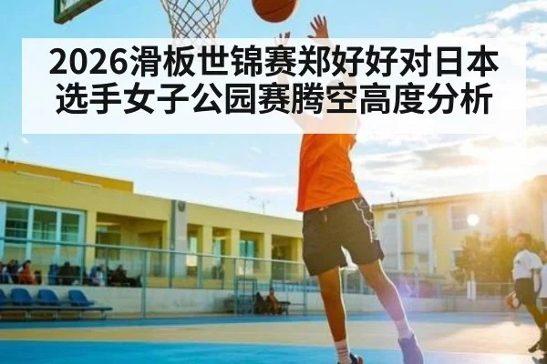 2026滑板世锦赛郑好好对日本选手女子公园赛腾空高度分析